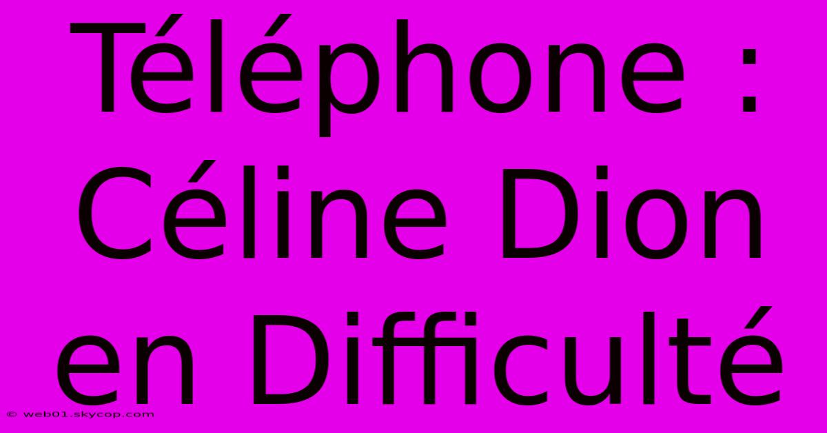 Téléphone : Céline Dion En Difficulté 