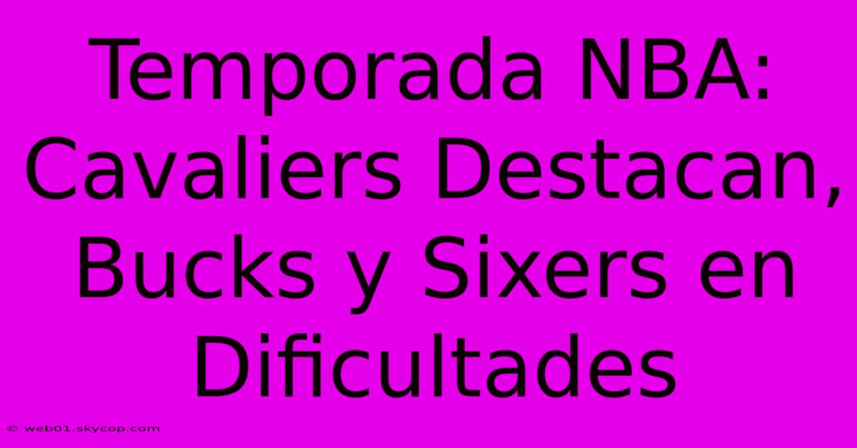 Temporada NBA: Cavaliers Destacan, Bucks Y Sixers En Dificultades