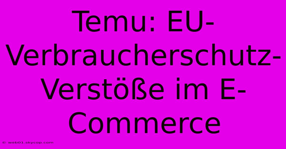 Temu: EU-Verbraucherschutz-Verstöße Im E-Commerce