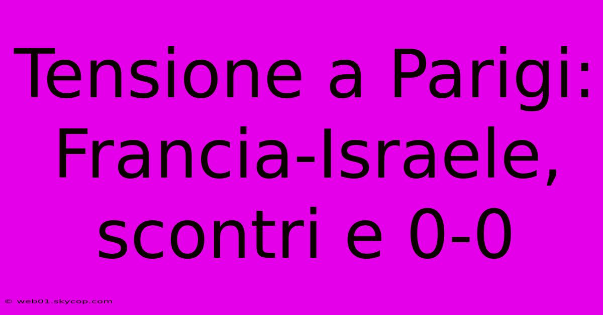 Tensione A Parigi: Francia-Israele, Scontri E 0-0