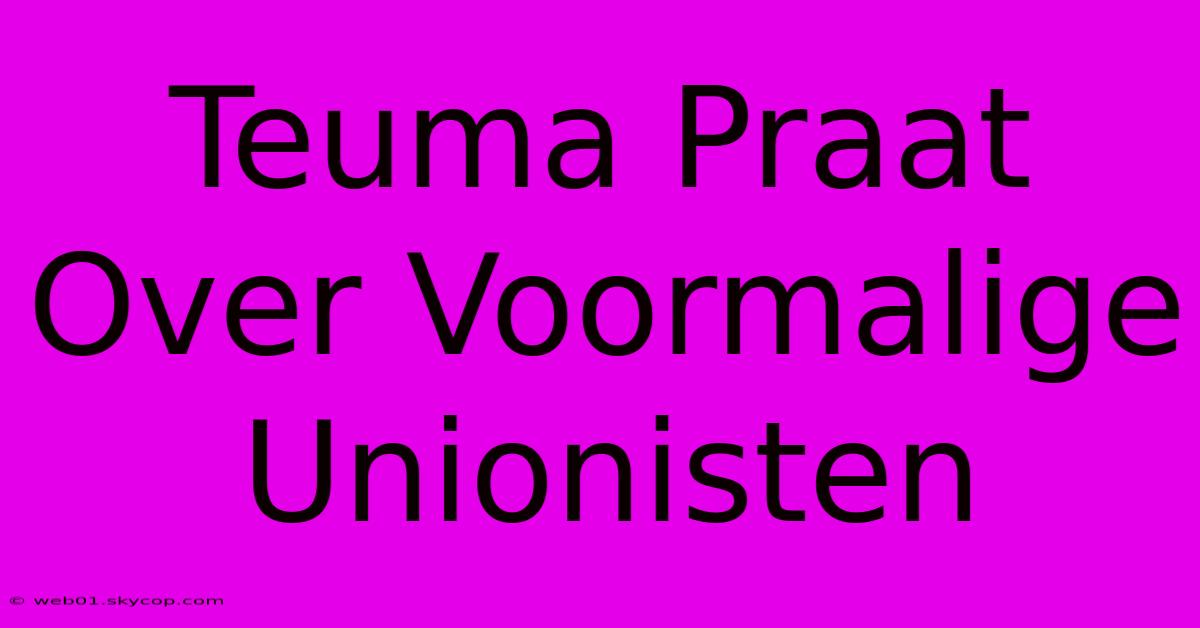 Teuma Praat Over Voormalige Unionisten