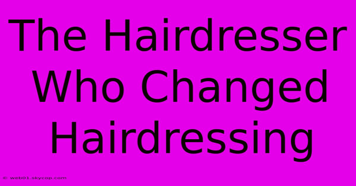 The Hairdresser Who Changed Hairdressing