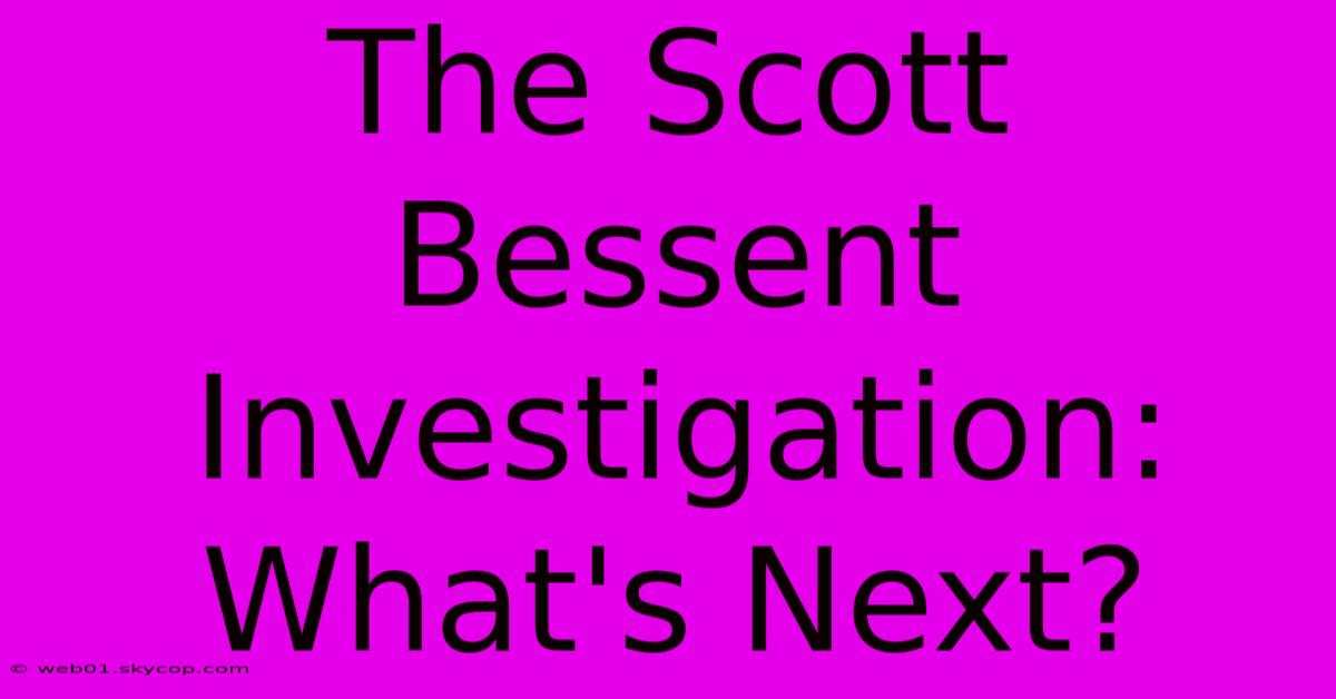 The Scott Bessent Investigation: What's Next?