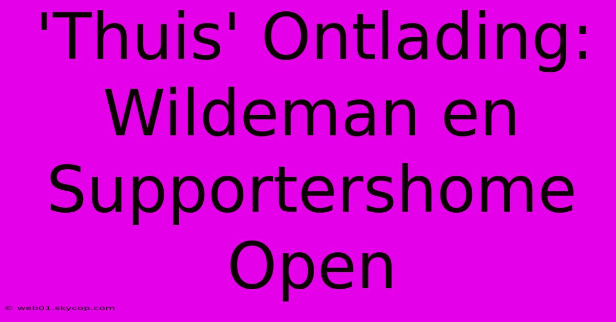 'Thuis' Ontlading: Wildeman En Supportershome Open