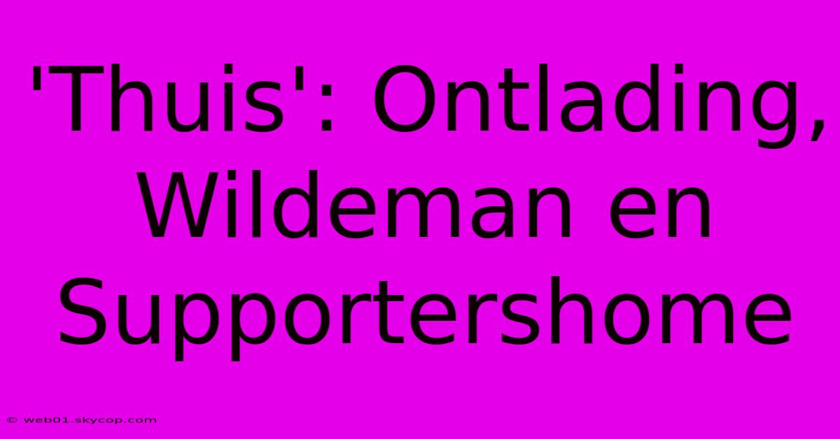 'Thuis': Ontlading, Wildeman En Supportershome