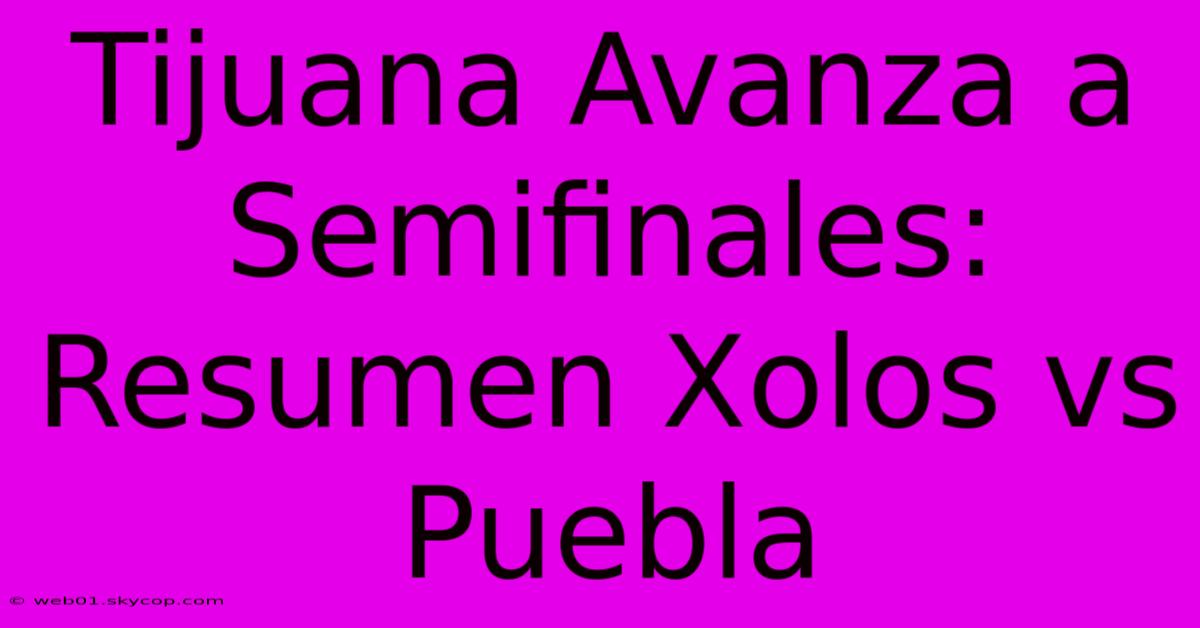 Tijuana Avanza A Semifinales: Resumen Xolos Vs Puebla