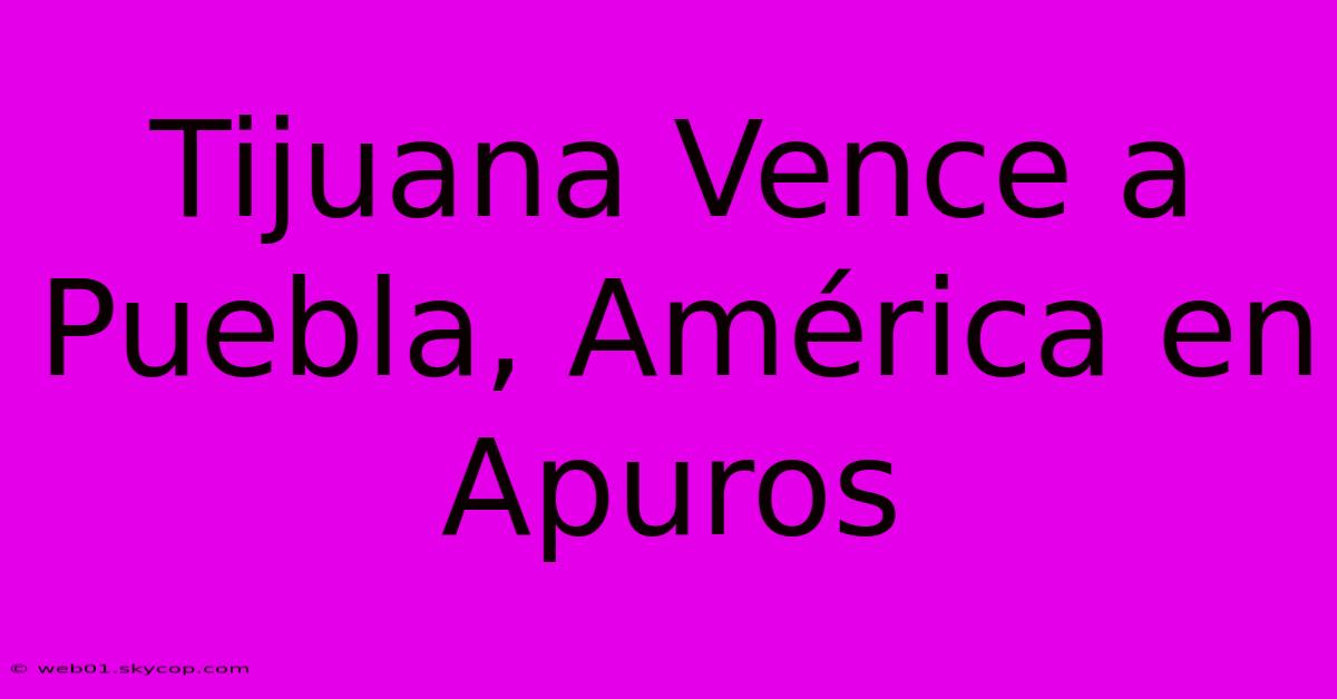 Tijuana Vence A Puebla, América En Apuros 