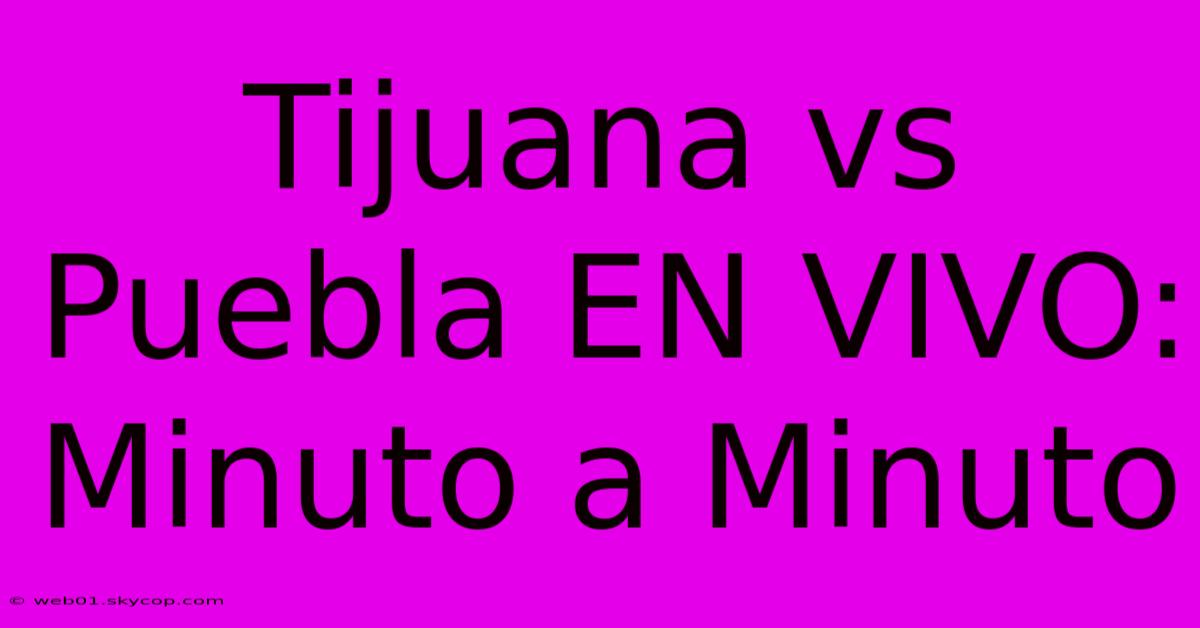 Tijuana Vs Puebla EN VIVO: Minuto A Minuto