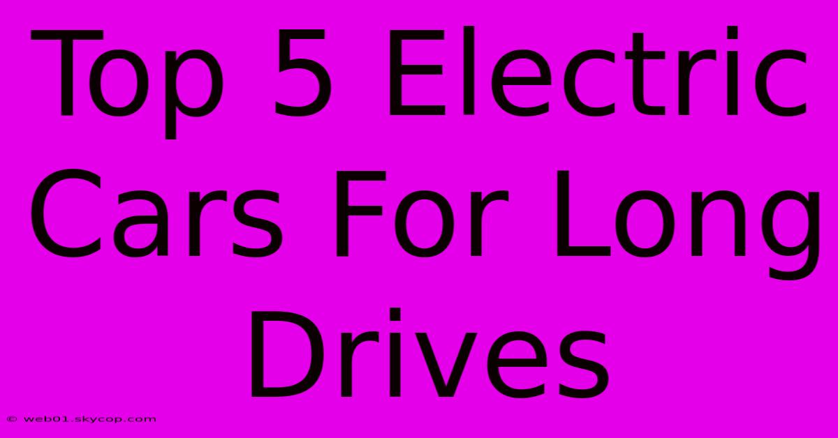 Top 5 Electric Cars For Long Drives