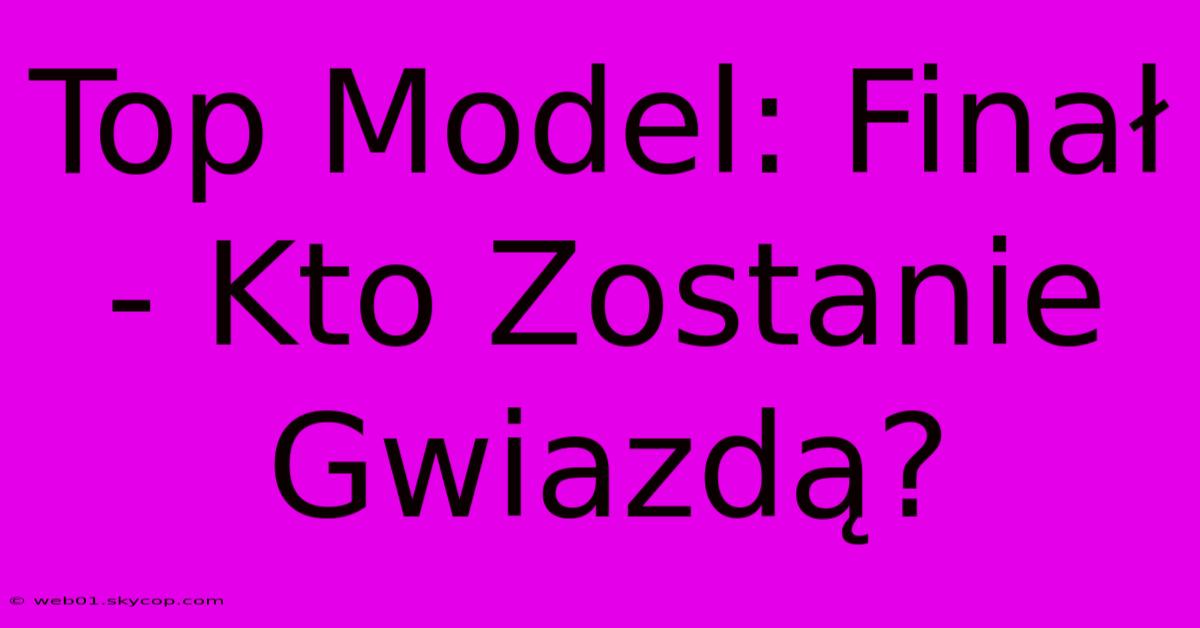 Top Model: Finał - Kto Zostanie Gwiazdą?