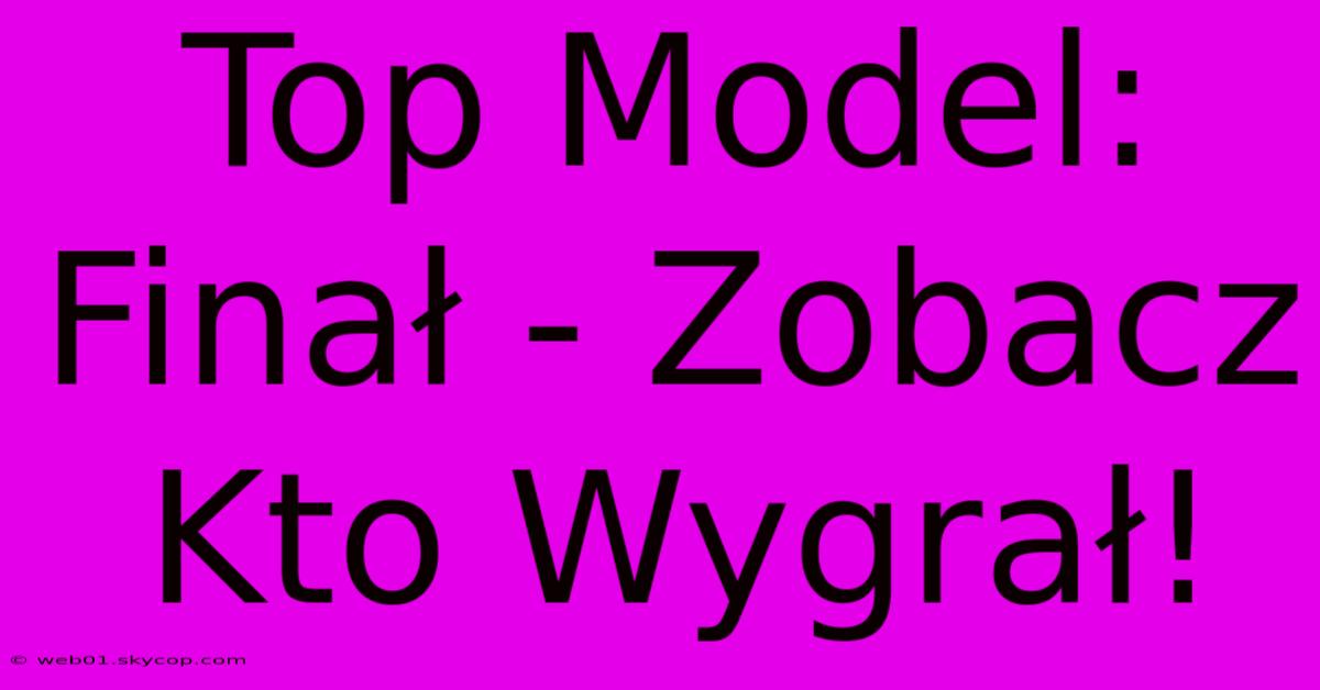 Top Model: Finał - Zobacz Kto Wygrał!