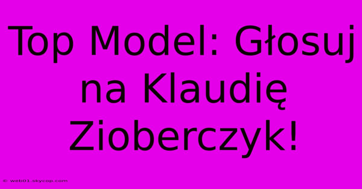 Top Model: Głosuj Na Klaudię Zioberczyk!