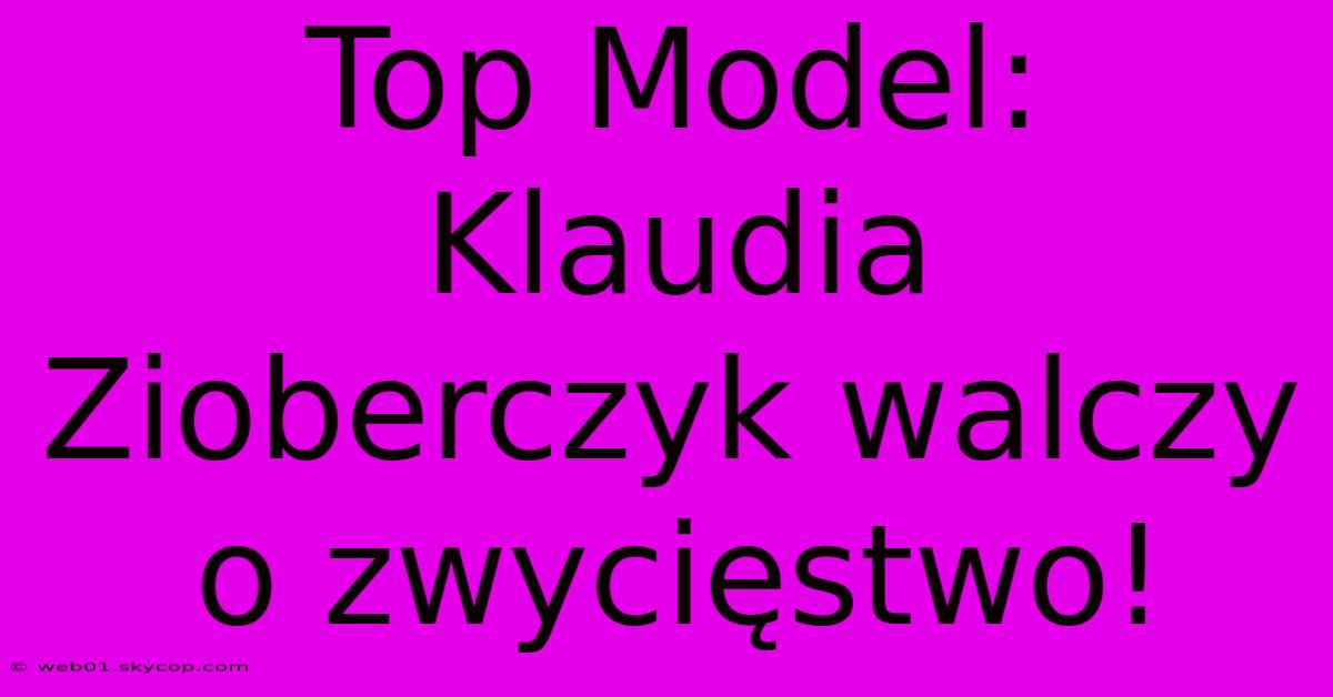 Top Model: Klaudia Zioberczyk Walczy O Zwycięstwo!