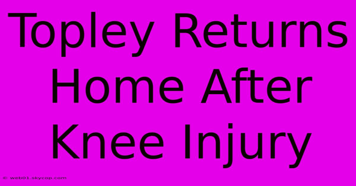 Topley Returns Home After Knee Injury