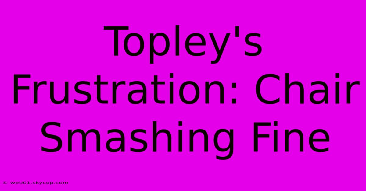 Topley's Frustration: Chair Smashing Fine