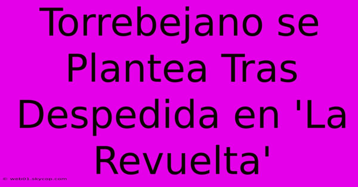 Torrebejano Se Plantea Tras Despedida En 'La Revuelta'