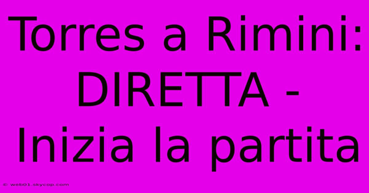 Torres A Rimini: DIRETTA - Inizia La Partita