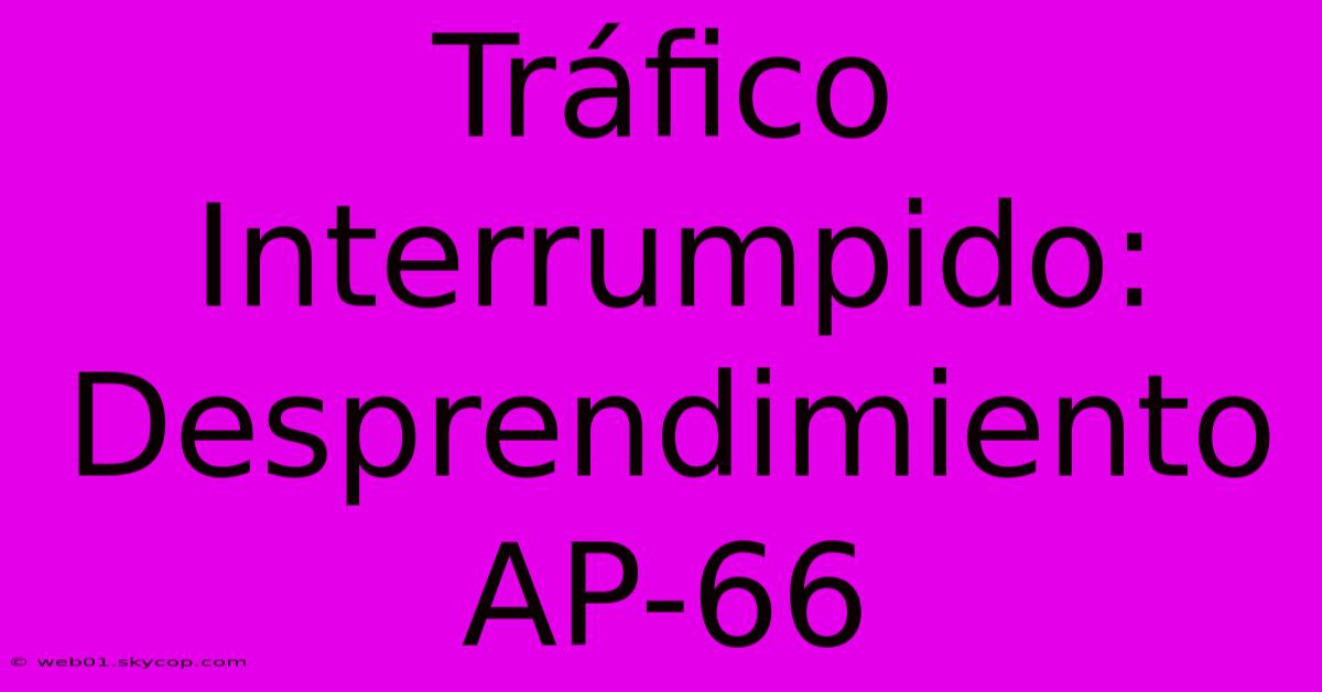 Tráfico Interrumpido: Desprendimiento AP-66