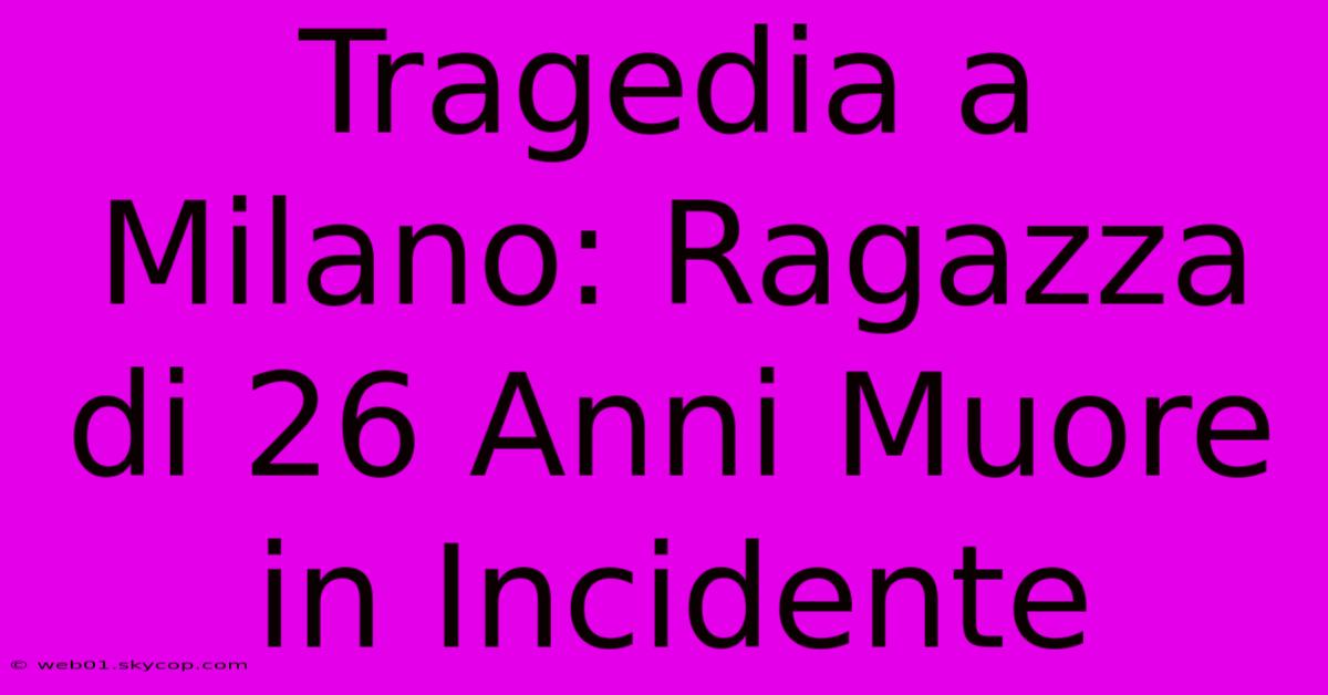 Tragedia A Milano: Ragazza Di 26 Anni Muore In Incidente 