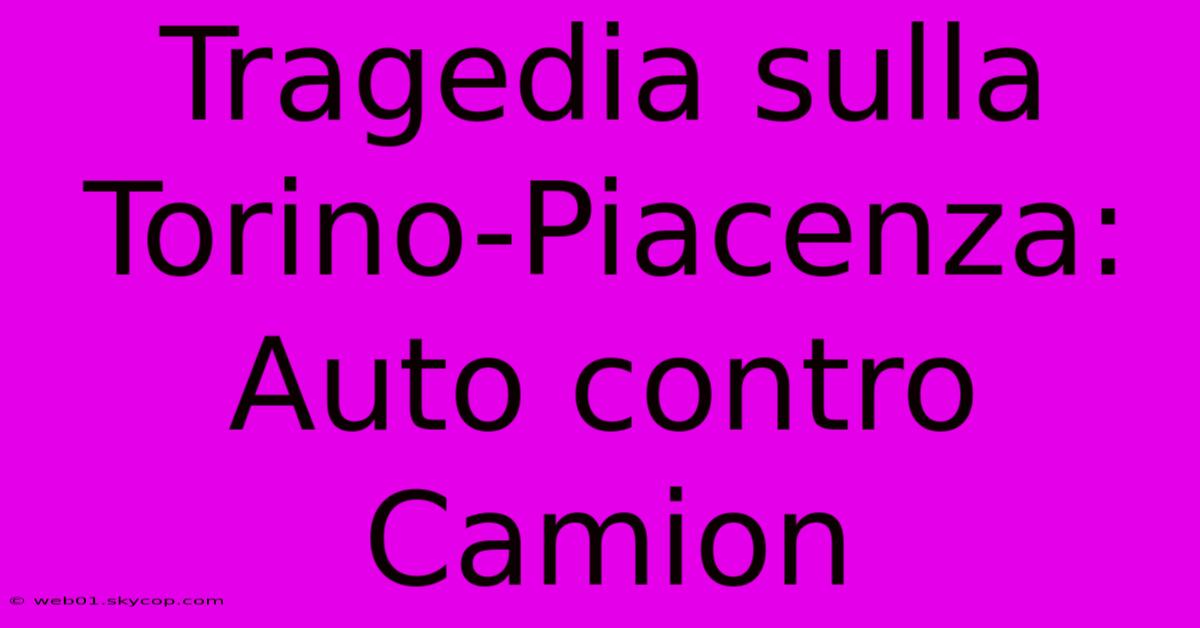 Tragedia Sulla Torino-Piacenza: Auto Contro Camion