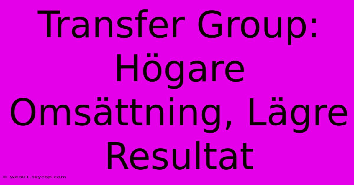 Transfer Group: Högare Omsättning, Lägre Resultat