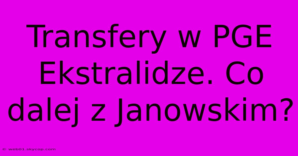 Transfery W PGE Ekstralidze. Co Dalej Z Janowskim?