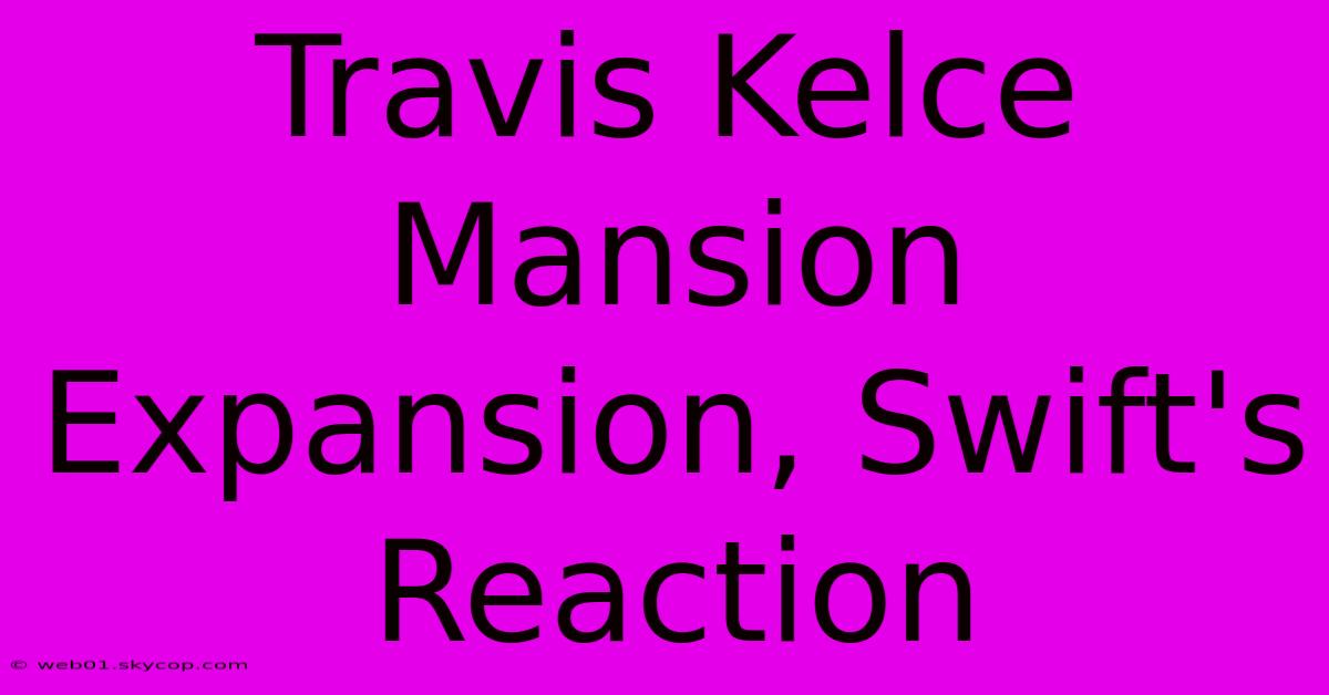 Travis Kelce Mansion Expansion, Swift's Reaction