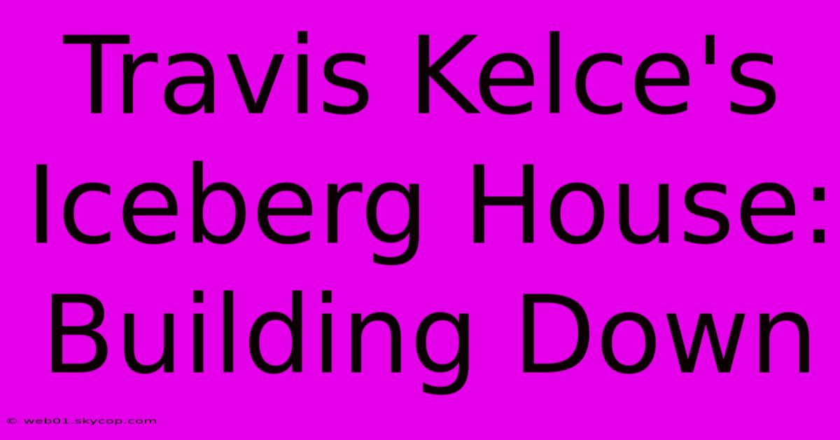 Travis Kelce's Iceberg House: Building Down 