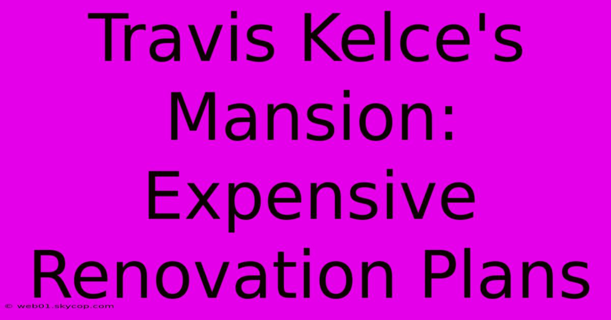 Travis Kelce's Mansion: Expensive Renovation Plans 