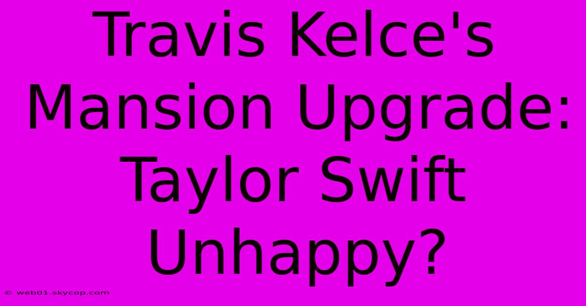 Travis Kelce's Mansion Upgrade: Taylor Swift Unhappy?