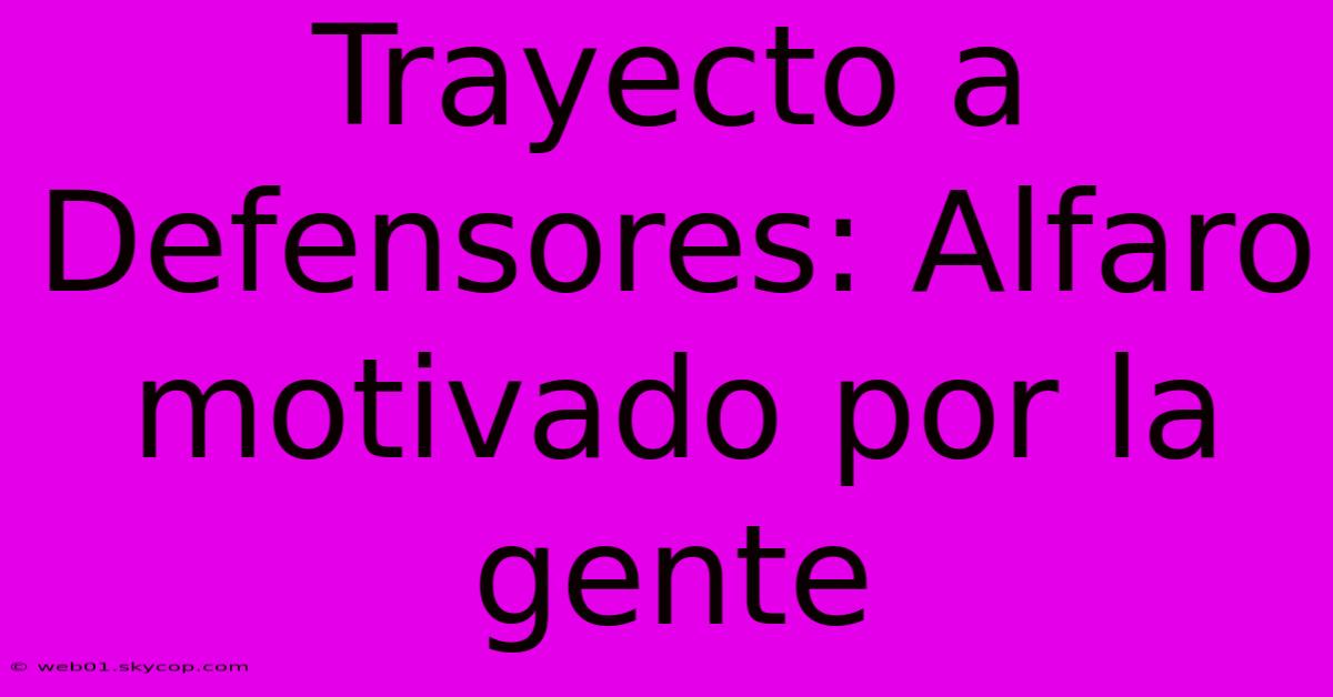 Trayecto A Defensores: Alfaro Motivado Por La Gente