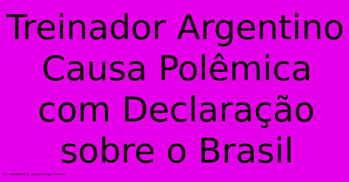 Treinador Argentino Causa Polêmica Com Declaração Sobre O Brasil