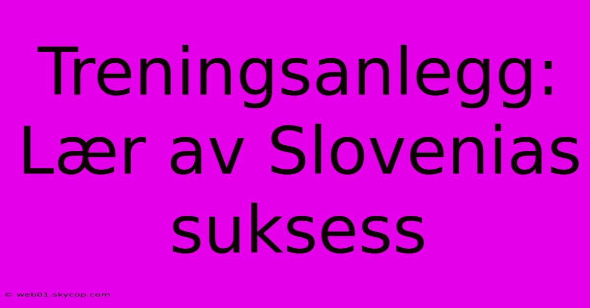 Treningsanlegg: Lær Av Slovenias Suksess