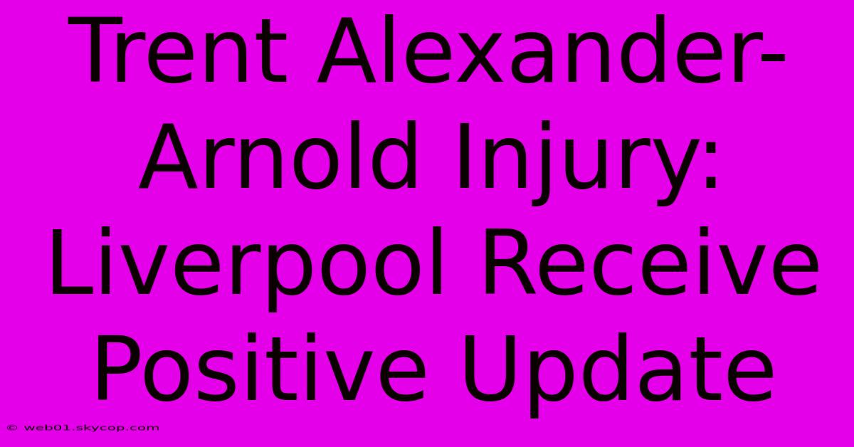 Trent Alexander-Arnold Injury: Liverpool Receive Positive Update