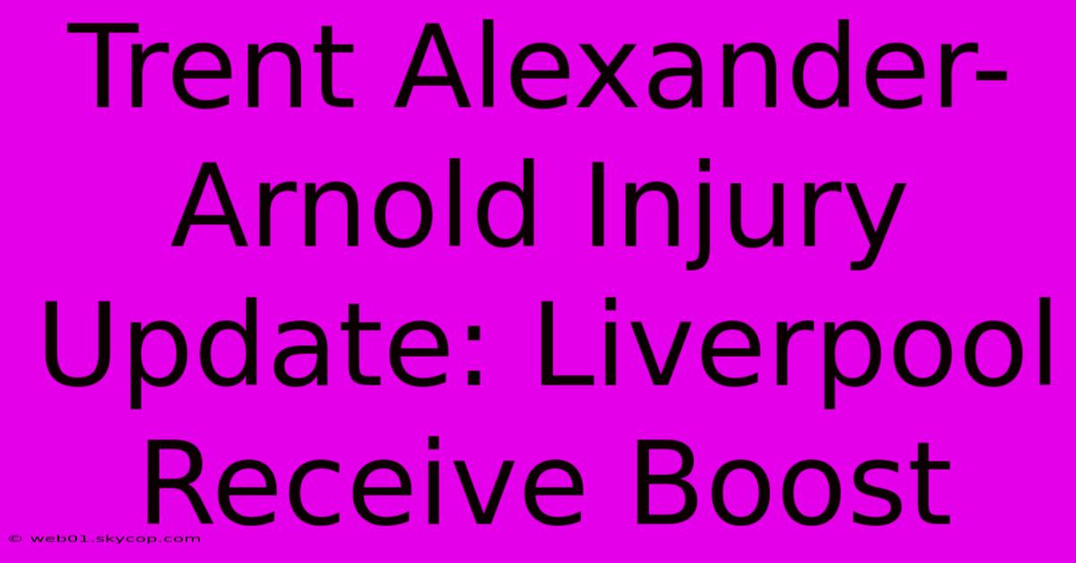 Trent Alexander-Arnold Injury Update: Liverpool Receive Boost