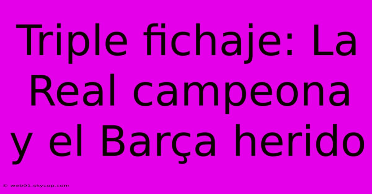 Triple Fichaje: La Real Campeona Y El Barça Herido