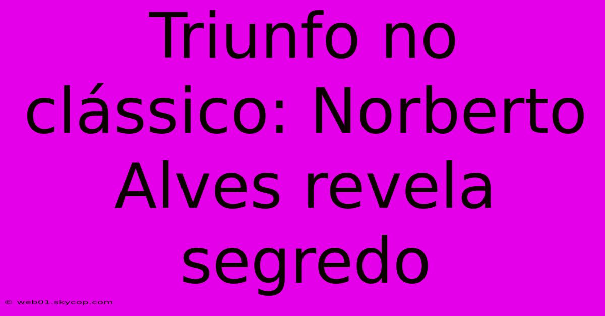 Triunfo No Clássico: Norberto Alves Revela Segredo