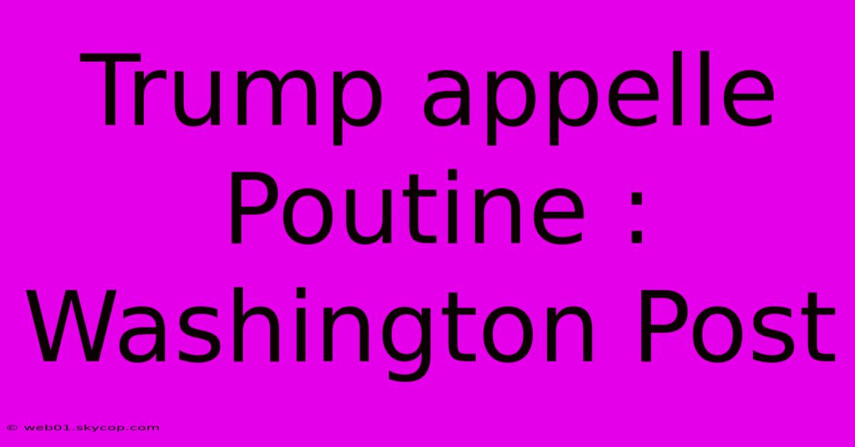 Trump Appelle Poutine : Washington Post