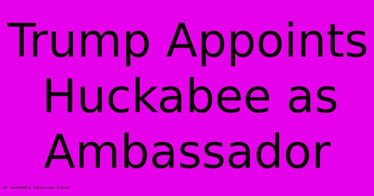 Trump Appoints Huckabee As Ambassador 