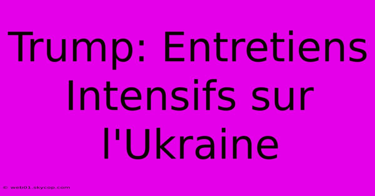 Trump: Entretiens Intensifs Sur L'Ukraine