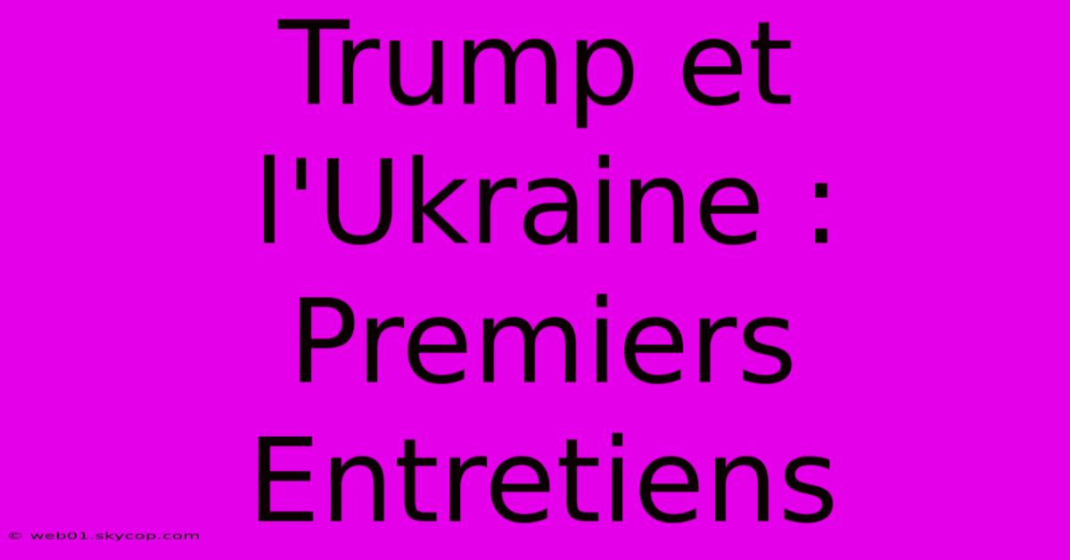 Trump Et L'Ukraine : Premiers Entretiens