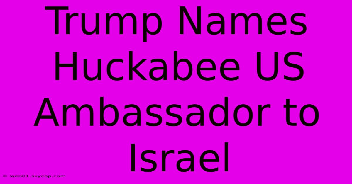 Trump Names Huckabee US Ambassador To Israel 