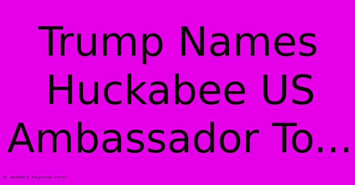 Trump Names Huckabee US Ambassador To...