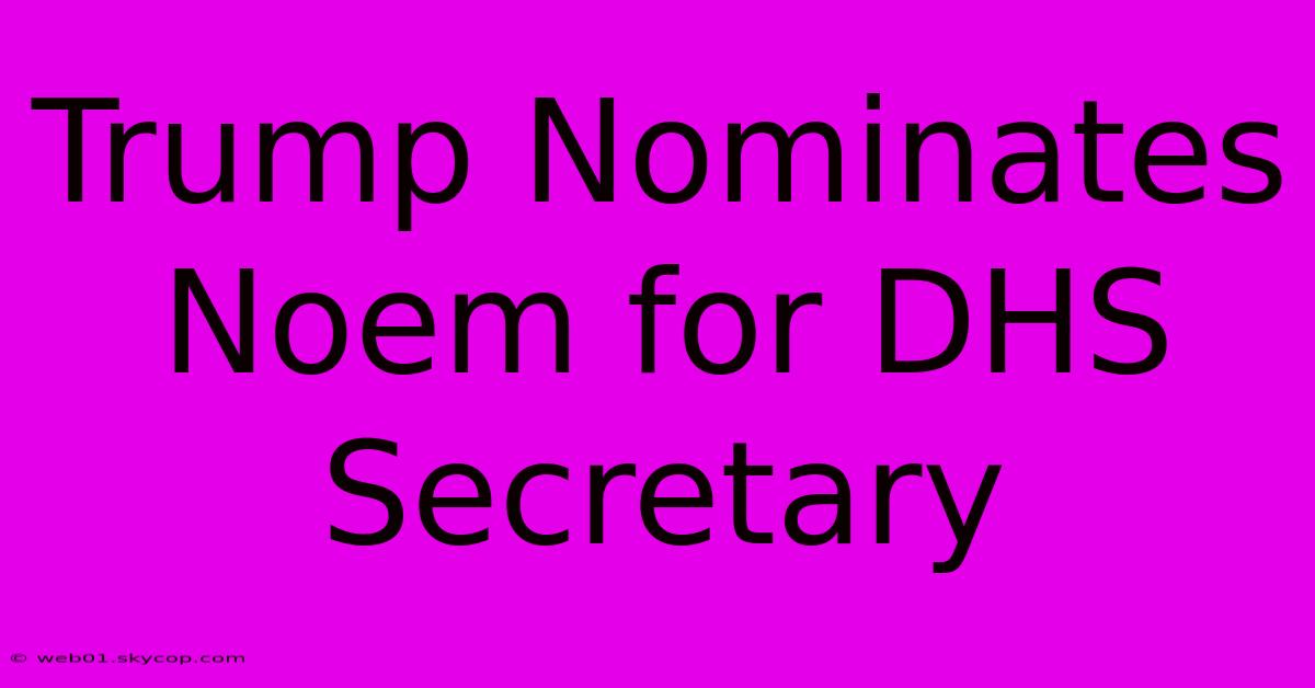 Trump Nominates Noem For DHS Secretary 