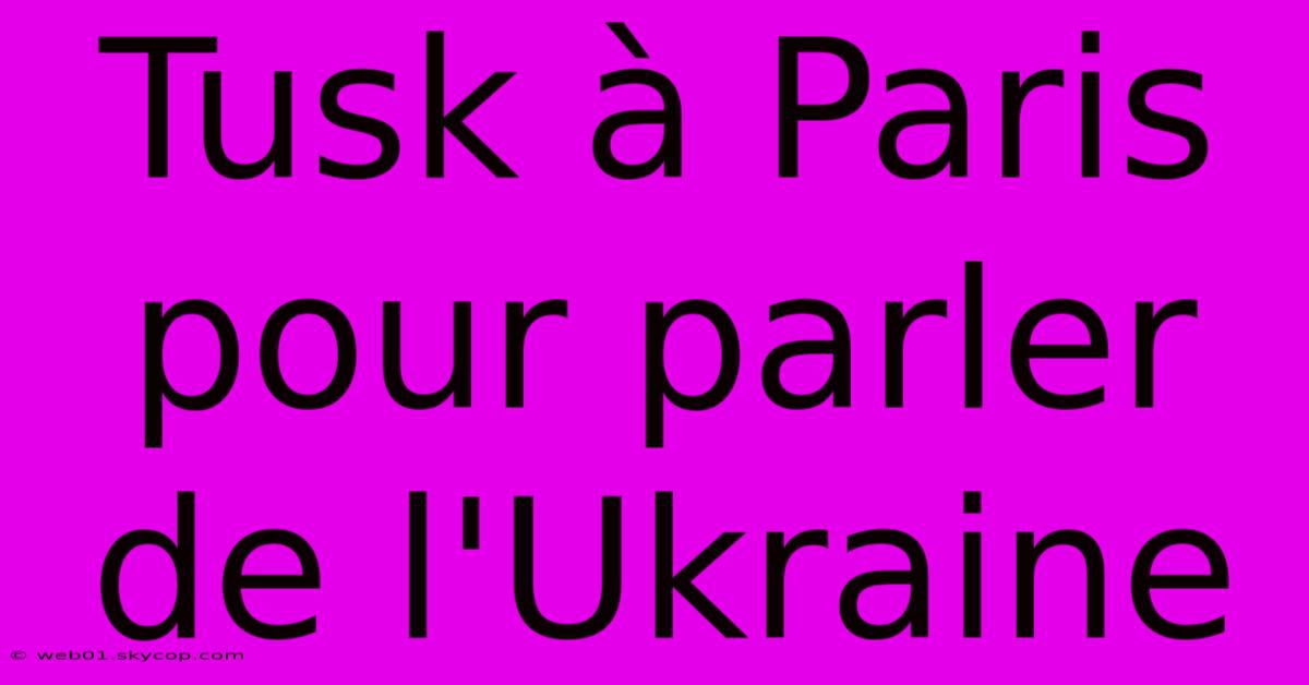 Tusk À Paris Pour Parler De L'Ukraine