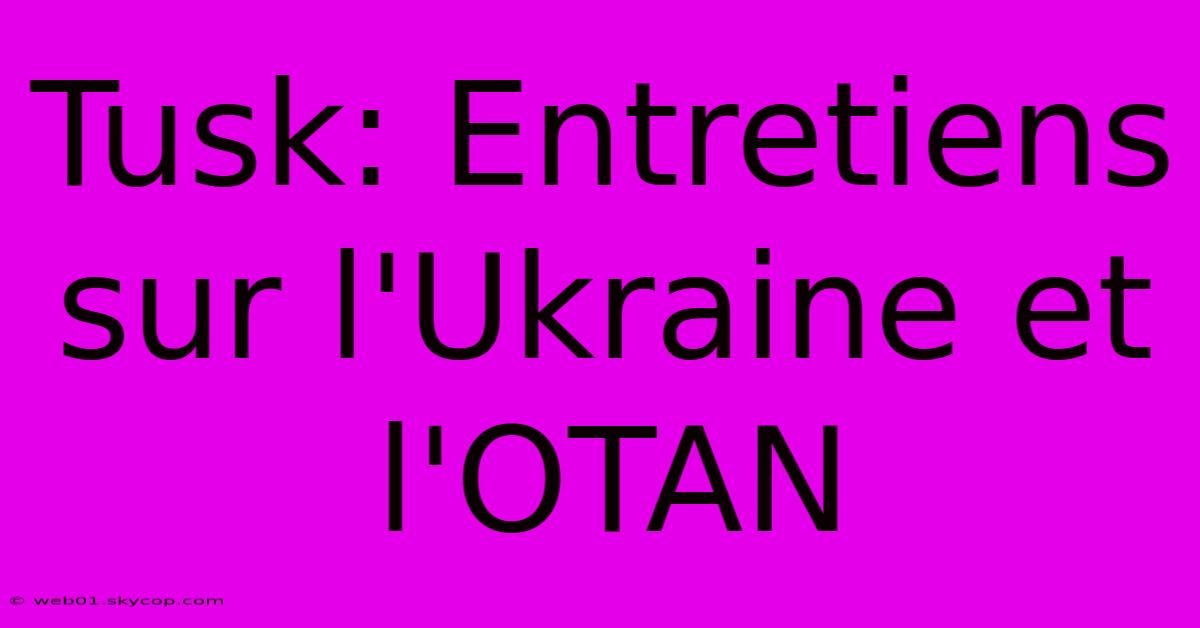 Tusk: Entretiens Sur L'Ukraine Et L'OTAN 