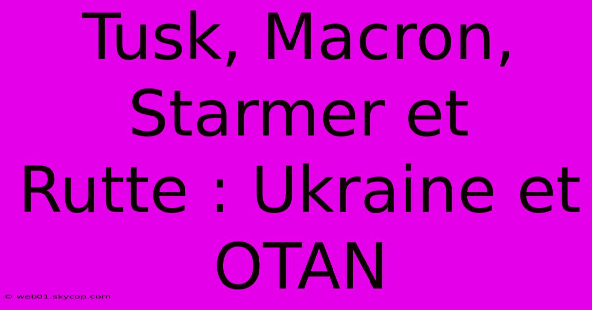 Tusk, Macron, Starmer Et Rutte : Ukraine Et OTAN