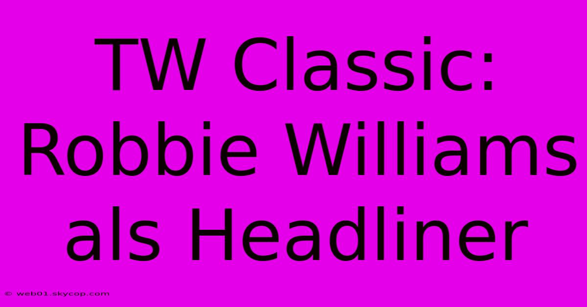 TW Classic: Robbie Williams Als Headliner