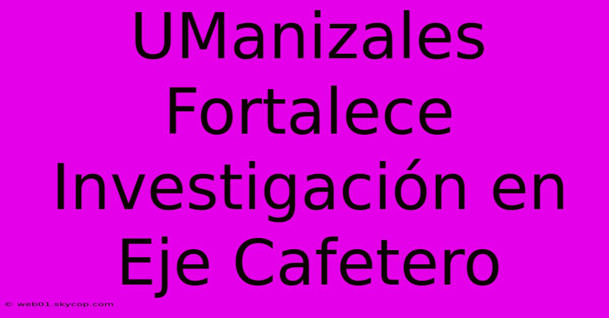 UManizales Fortalece Investigación En Eje Cafetero