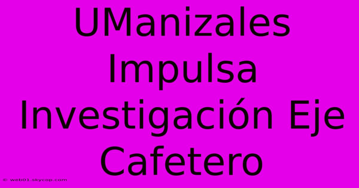 UManizales Impulsa Investigación Eje Cafetero 